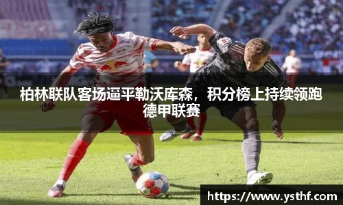 柏林联队客场逼平勒沃库森，积分榜上持续领跑德甲联赛