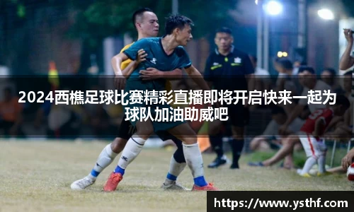 2024西樵足球比赛精彩直播即将开启快来一起为球队加油助威吧