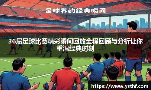 36届足球比赛精彩瞬间回放全程回顾与分析让你重温经典时刻
