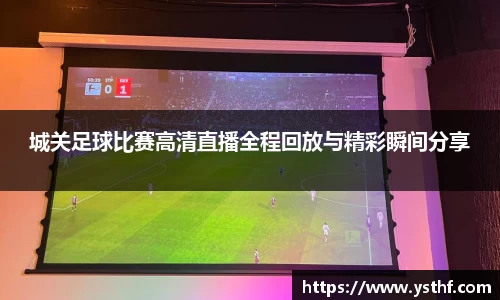 城关足球比赛高清直播全程回放与精彩瞬间分享
