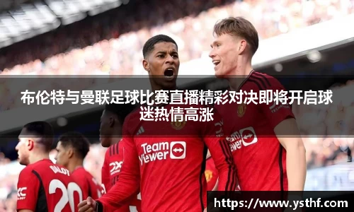 布伦特与曼联足球比赛直播精彩对决即将开启球迷热情高涨