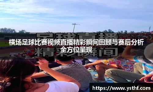 横场足球比赛视频直播精彩瞬间回顾与赛后分析全方位呈现