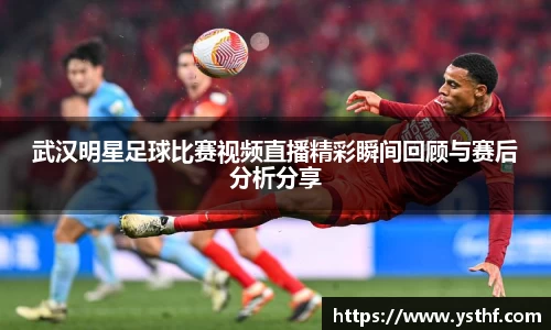 武汉明星足球比赛视频直播精彩瞬间回顾与赛后分析分享