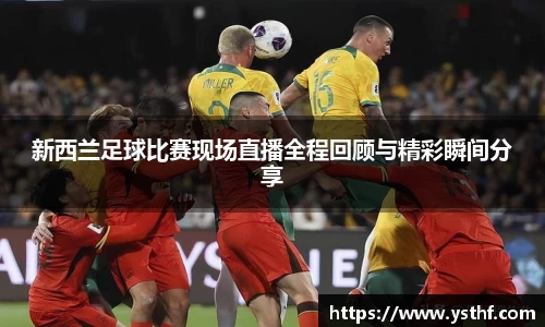 新西兰足球比赛现场直播全程回顾与精彩瞬间分享