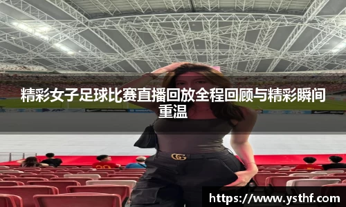 精彩女子足球比赛直播回放全程回顾与精彩瞬间重温