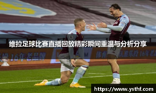 维拉足球比赛直播回放精彩瞬间重温与分析分享