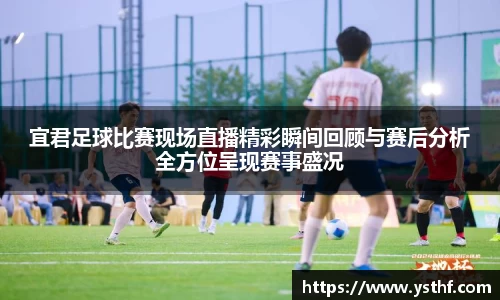 宜君足球比赛现场直播精彩瞬间回顾与赛后分析全方位呈现赛事盛况