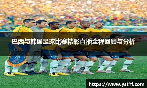 巴西与韩国足球比赛精彩直播全程回顾与分析
