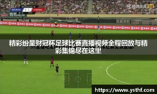 精彩纷呈财冠杯足球比赛直播视频全程回放与精彩集锦尽在这里